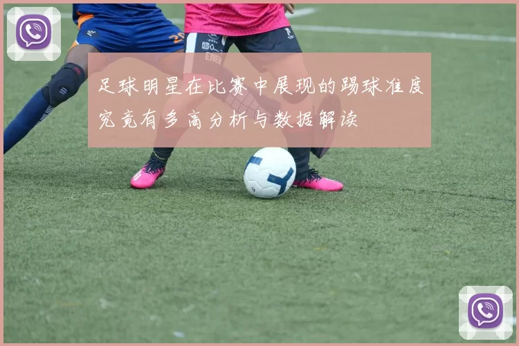 足球明星在比赛中展现的踢球准度究竟有多高分析与数据解读