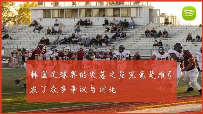 韩国足球界的失落之星究竟是谁引发了众多争议与讨论