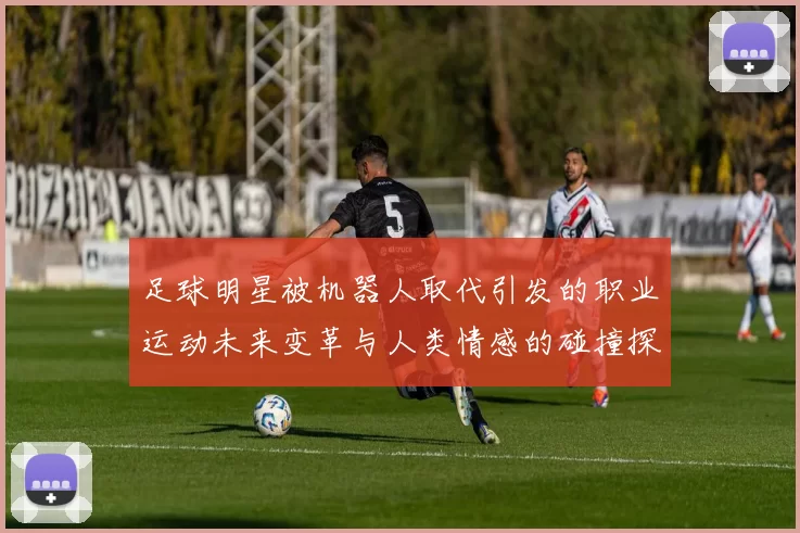 足球明星被机器人取代引发的职业运动未来变革与人类情感的碰撞探讨