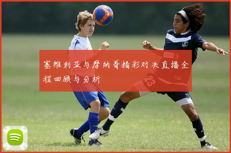 塞维利亚与摩纳哥精彩对决直播全程回顾与分析