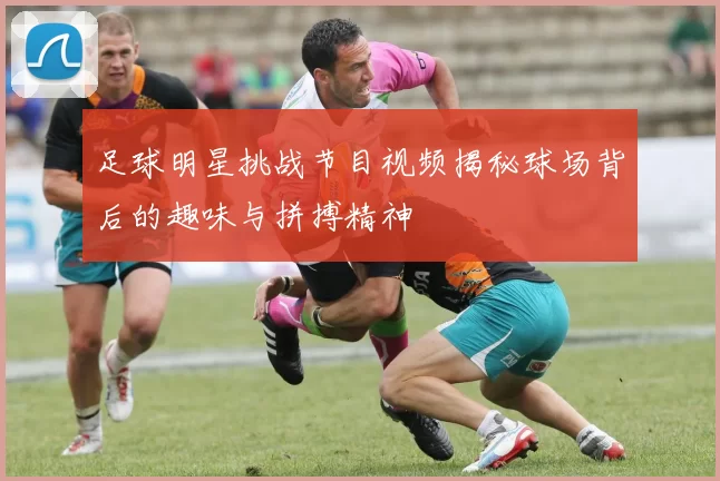 足球明星挑战节目视频揭秘球场背后的趣味与拼搏精神