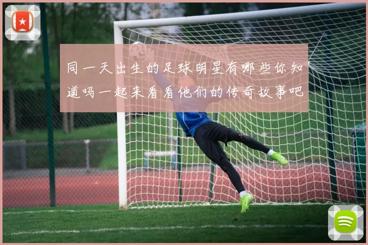 同一天出生的足球明星有哪些你知道吗一起来看看他们的传奇故事吧