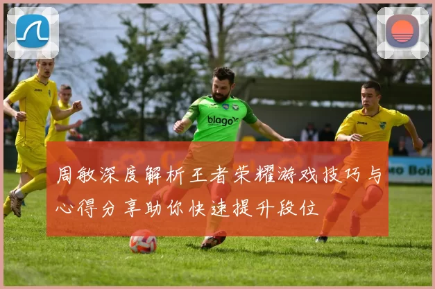 周敏深度解析王者荣耀游戏技巧与心得分享助你快速提升段位