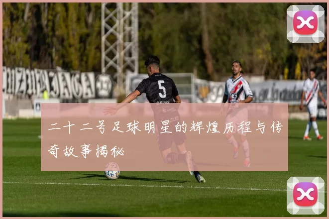 二十二号足球明星的辉煌历程与传奇故事揭秘