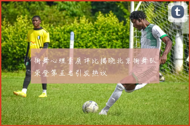 街舞心理素质评比揭晓北京街舞队荣登第五名引发热议