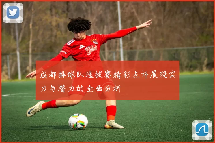 成都排球队选拔赛精彩点评展现实力与潜力的全面分析