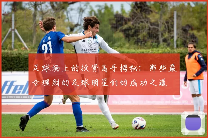 足球场上的投资高手揭秘：那些最会理财的足球明星们的成功之道