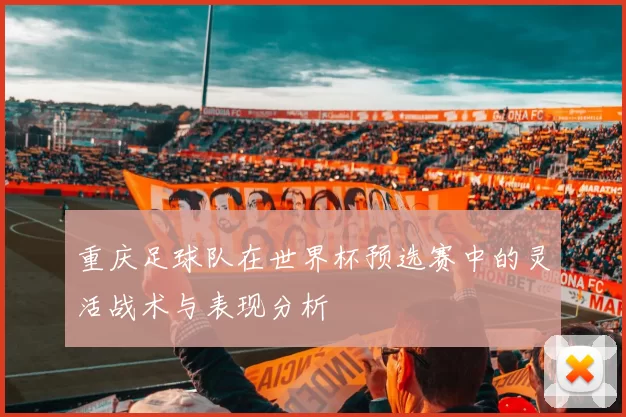 重庆足球队在世界杯预选赛中的灵活战术与表现分析