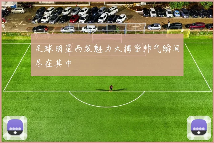 足球明星西装魅力大揭密帅气瞬间尽在其中