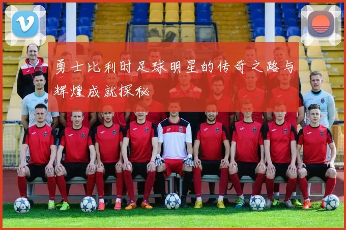 勇士比利时足球明星的传奇之路与辉煌成就探秘