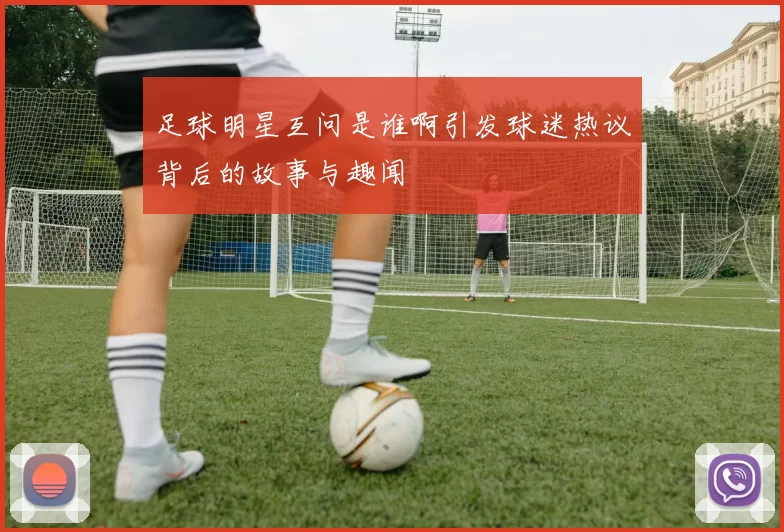 足球明星互问是谁啊引发球迷热议背后的故事与趣闻