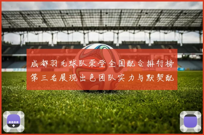 成都羽毛球队荣登全国配合排行榜第三名展现出色团队实力与默契配合