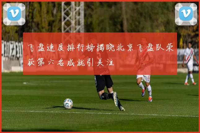 飞盘速度排行榜揭晓北京飞盘队荣获第六名成就引关注
