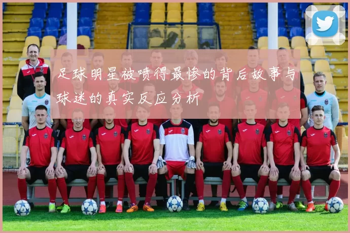 足球明星被喷得最惨的背后故事与球迷的真实反应分析
