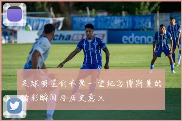 足球明星们齐聚一堂纪念博斯曼的精彩瞬间与历史意义