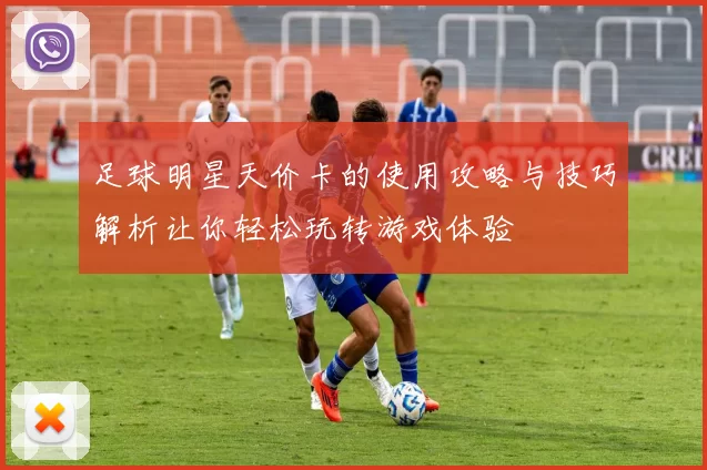 足球明星天价卡的使用攻略与技巧解析让你轻松玩转游戏体验