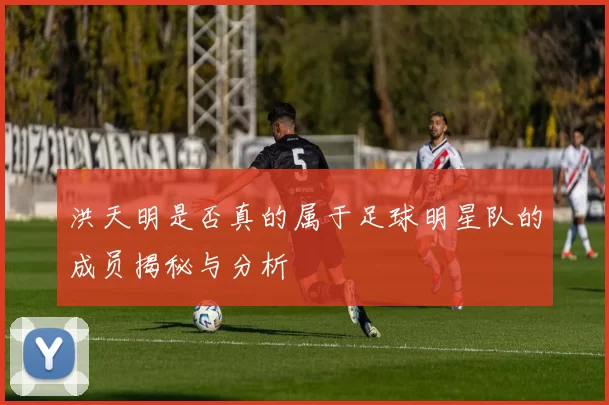 洪天明是否真的属于足球明星队的成员揭秘与分析