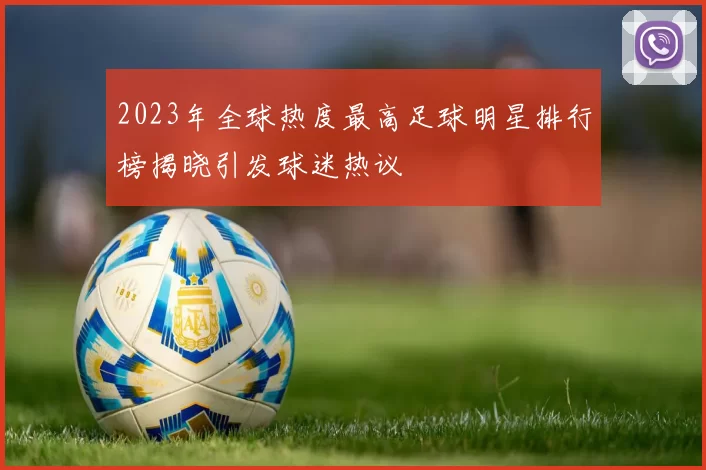 2023年全球热度最高足球明星排行榜揭晓引发球迷热议