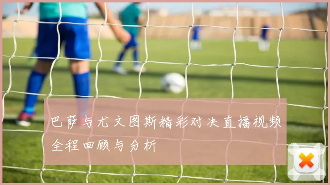巴萨与尤文图斯精彩对决直播视频全程回顾与分析