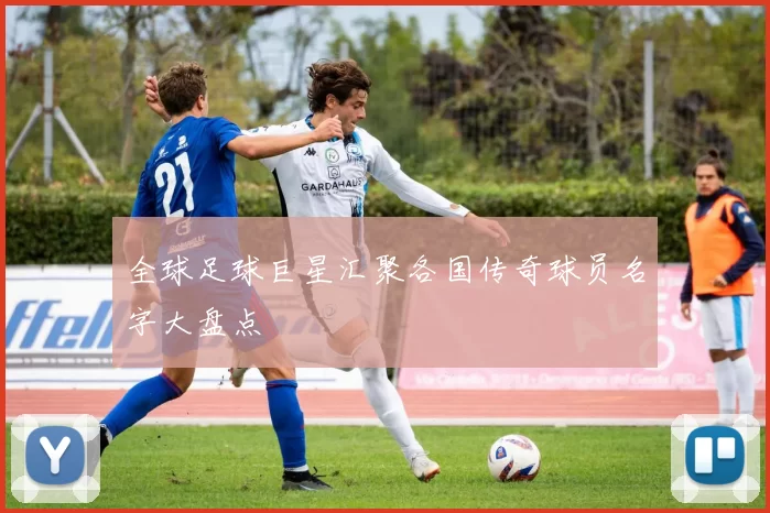 全球足球巨星汇聚各国传奇球员名字大盘点