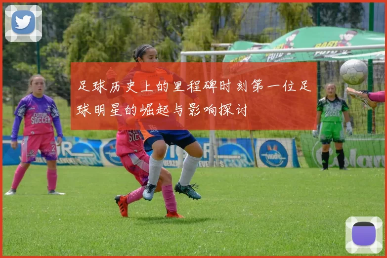 足球历史上的里程碑时刻第一位足球明星的崛起与影响探讨