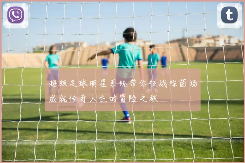 超级足球明星系统带你征战绿茵场成就传奇人生的冒险之旅