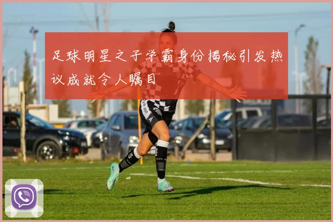 足球明星之子学霸身份揭秘引发热议成就令人瞩目