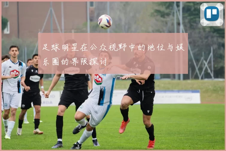 足球明星在公众视野中的地位与娱乐圈的界限探讨