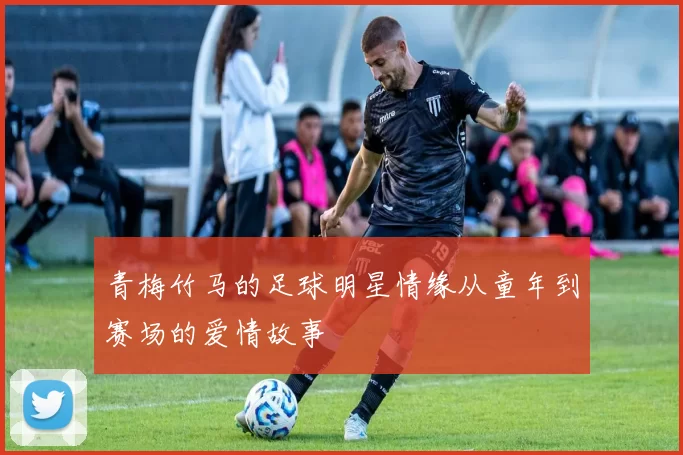 青梅竹马的足球明星情缘从童年到赛场的爱情故事