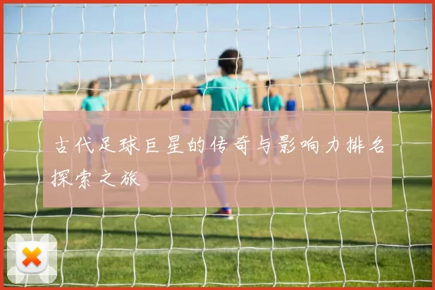古代足球巨星的传奇与影响力排名探索之旅