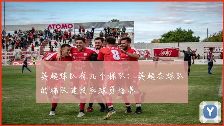 英超球队有几个梯队：英超各球队的梯队建设和球员培养
