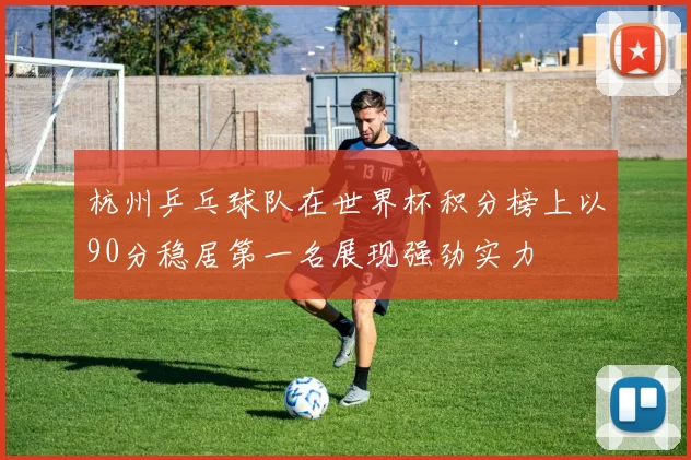 杭州乒乓球队在世界杯积分榜上以90分稳居第一名展现强劲实力