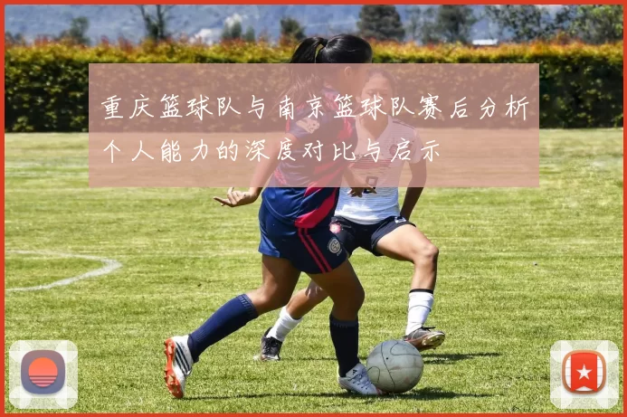 重庆篮球队与南京篮球队赛后分析个人能力的深度对比与启示