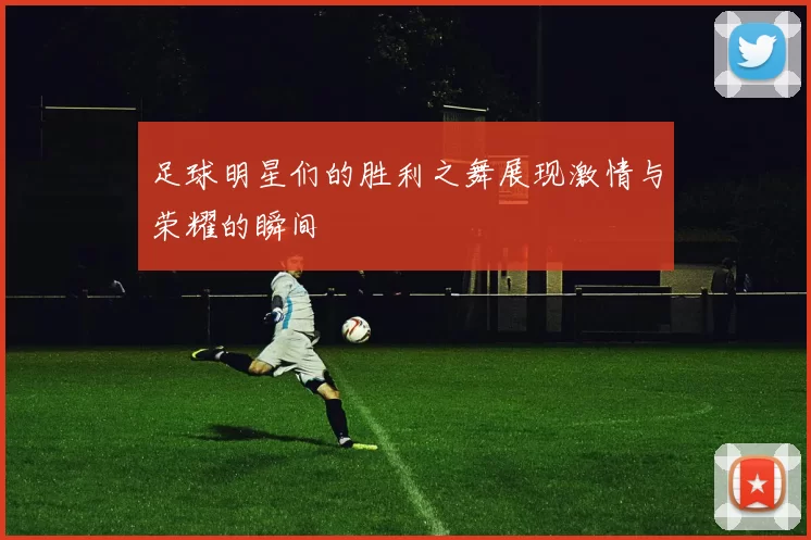 足球明星们的胜利之舞展现激情与荣耀的瞬间