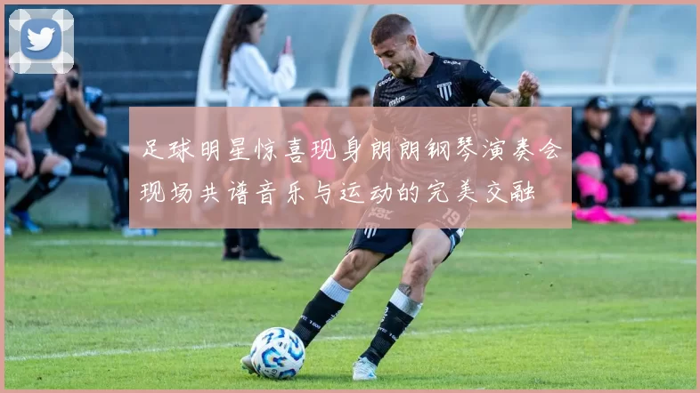 足球明星惊喜现身朗朗钢琴演奏会现场共谱音乐与运动的完美交融