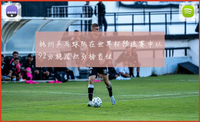 杭州乒乓球队在世界杯预选赛中以92分稳居积分榜首位