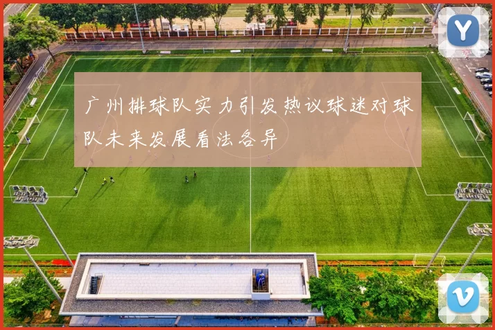 广州排球队实力引发热议球迷对球队未来发展看法各异
