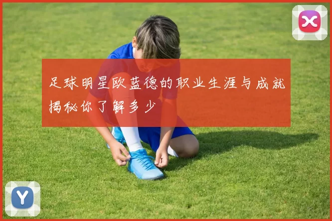 足球明星欧蓝德的职业生涯与成就揭秘你了解多少