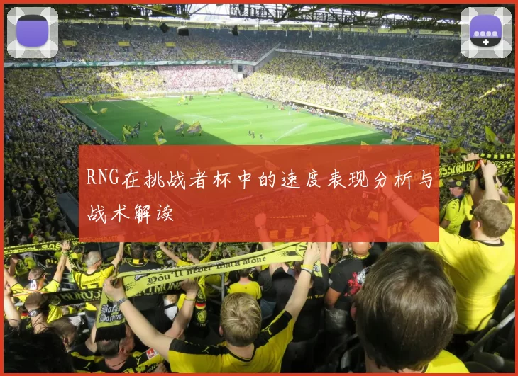 RNG在挑战者杯中的速度表现分析与战术解读