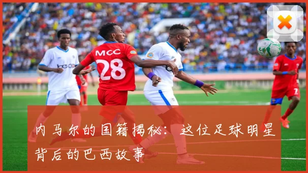 内马尔的国籍揭秘：这位足球明星背后的巴西故事