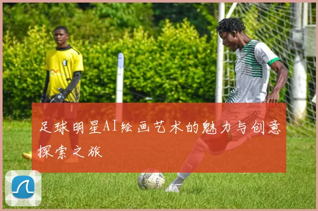 足球明星AI绘画艺术的魅力与创意探索之旅