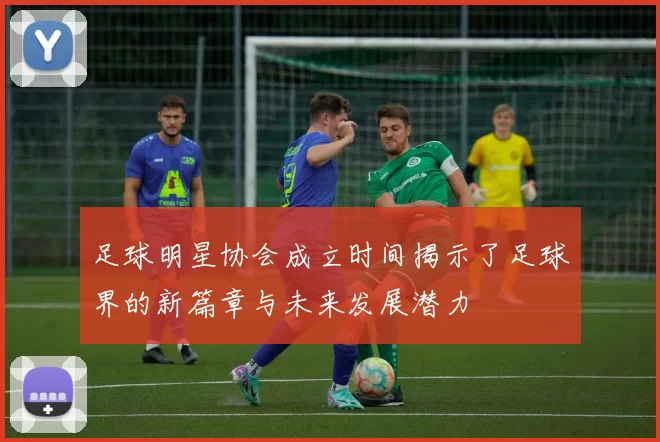 足球明星协会成立时间揭示了足球界的新篇章与未来发展潜力