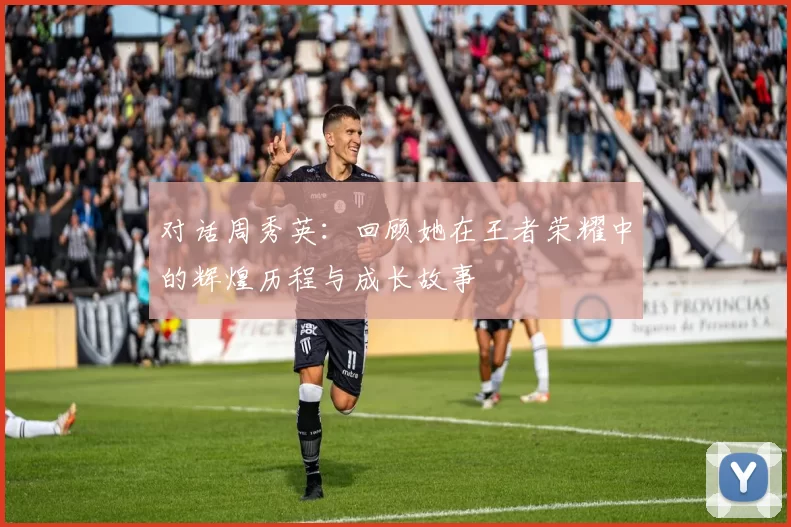 对话周秀英：回顾她在王者荣耀中的辉煌历程与成长故事