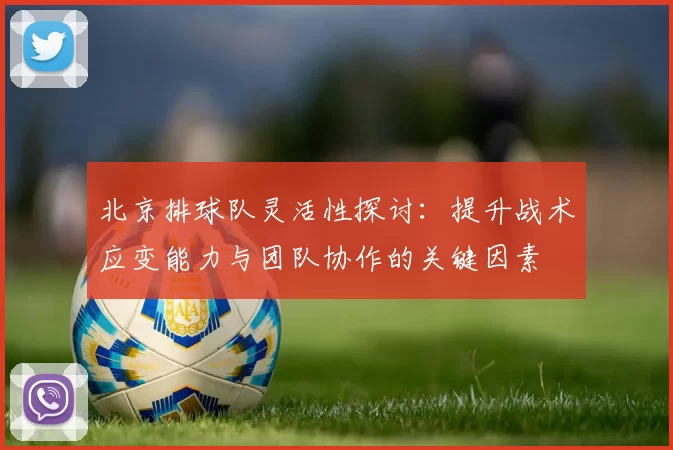 北京排球队灵活性探讨：提升战术应变能力与团队协作的关键因素
