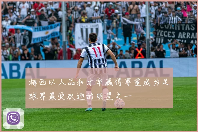 梅西以人品和才华赢得尊重成为足球界最受欢迎的明星之一