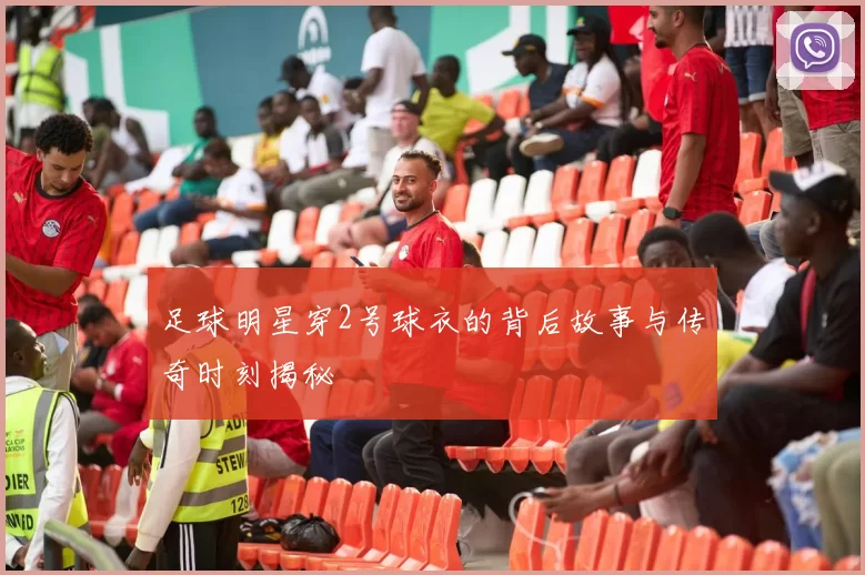 足球明星穿2号球衣的背后故事与传奇时刻揭秘