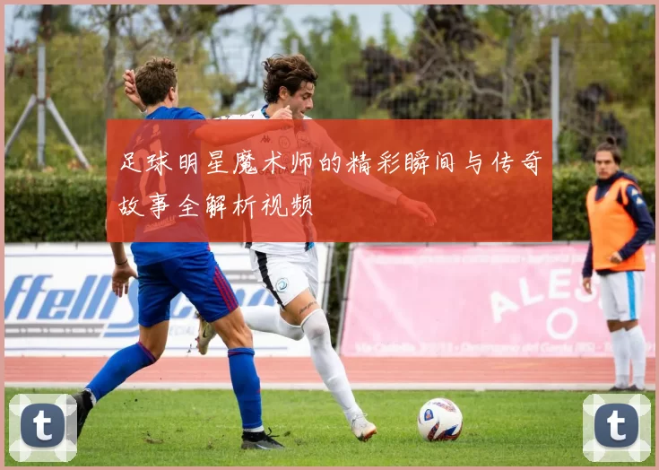 足球明星魔术师的精彩瞬间与传奇故事全解析视频