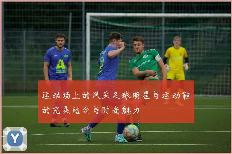 运动场上的风采足球明星与运动鞋的完美结合与时尚魅力