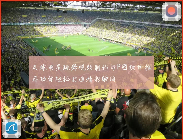 足球明星跳舞视频制作与P图软件推荐助你轻松打造精彩瞬间