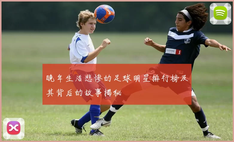晚年生活悲惨的足球明星排行榜及其背后的故事揭秘